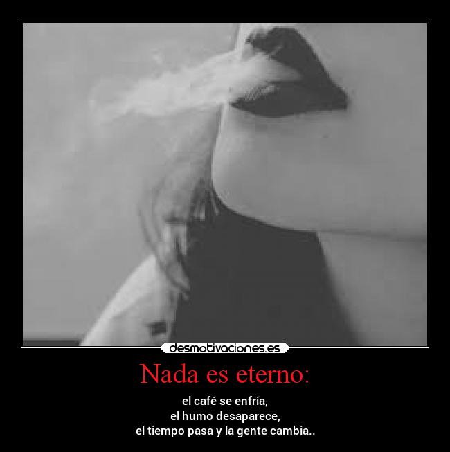 Nada es eterno: - el café se enfría,
el humo desaparece,
el tiempo pasa y la gente cambia..