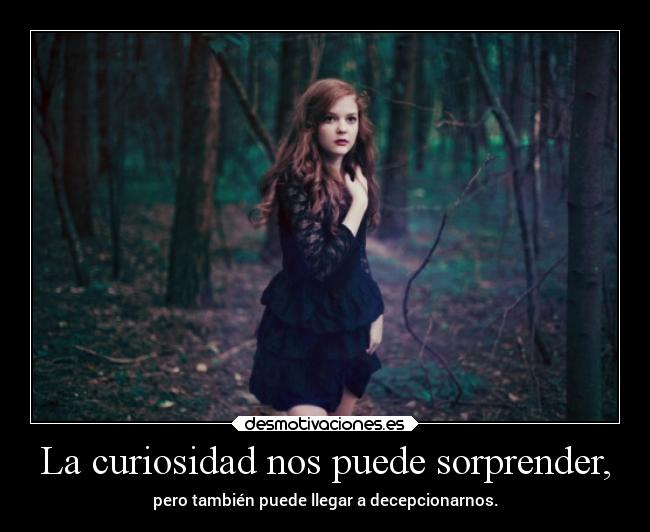 La curiosidad nos puede sorprender, -