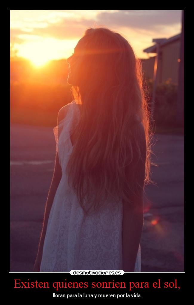 Existen quienes sonríen para el sol, - lloran para la luna y mueren por la vida.