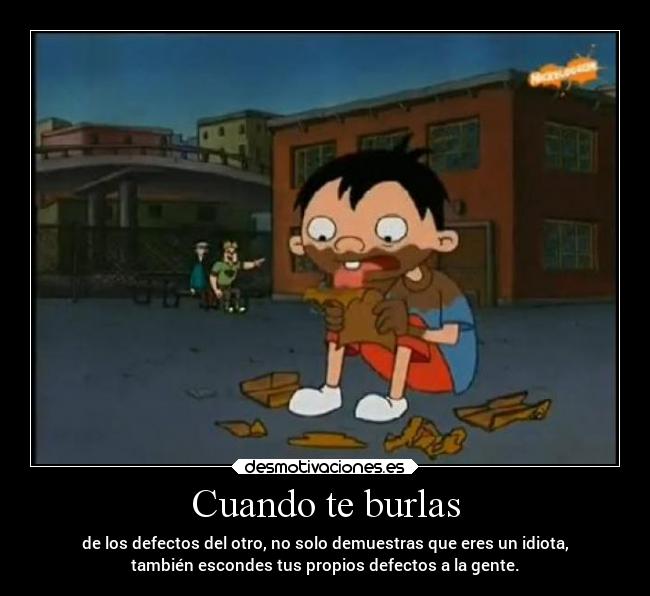 Cuando te burlas - de los defectos del otro, no solo demuestras que eres un idiota,
también escondes tus propios defectos a la gente.