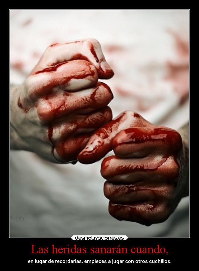 Las heridas sanarán cuando, - en lugar de recordarlas, empieces a jugar con otros cuchillos.