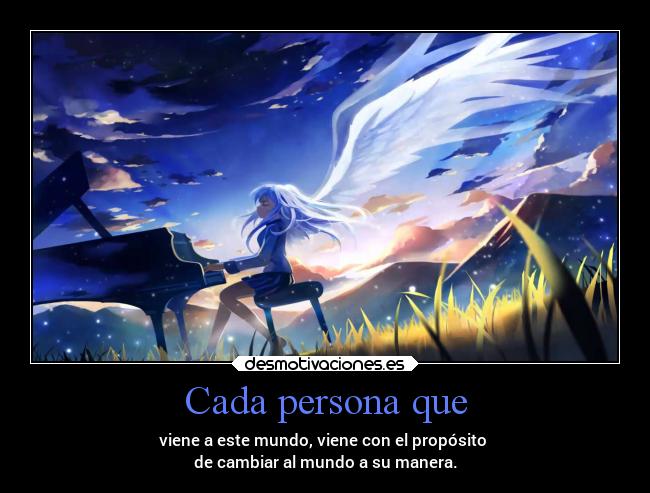 Cada persona que - viene a este mundo, viene con el propósito
de cambiar al mundo a su manera.