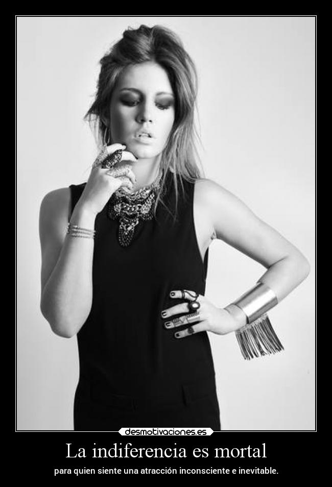 La indiferencia es mortal - para quien siente una atracción inconsciente e inevitable.