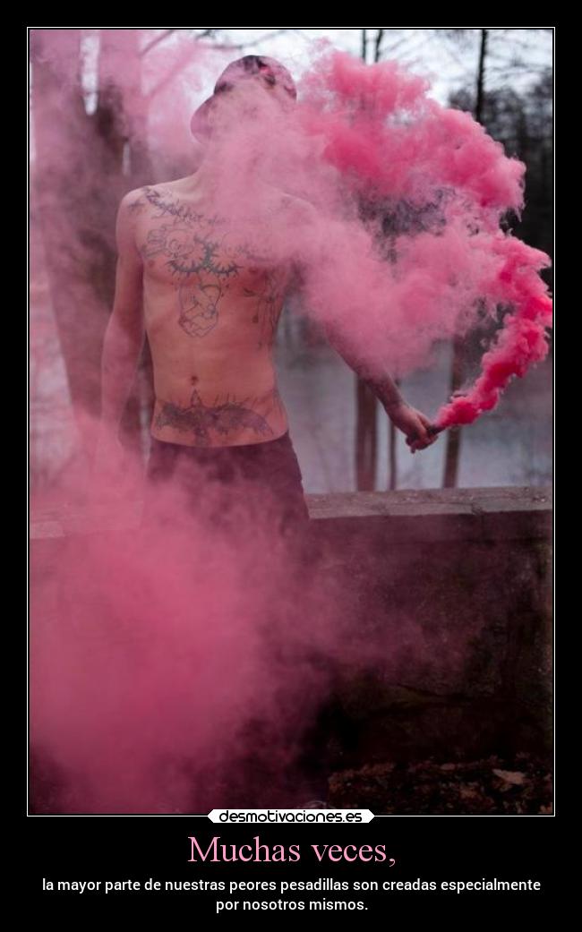 Muchas veces, - la mayor parte de nuestras peores pesadillas son creadas especialmente
por nosotros mismos.