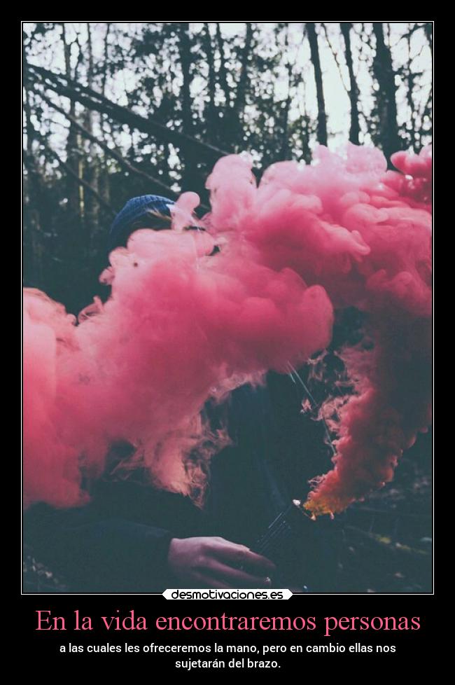 En la vida encontraremos personas - a las cuales les ofreceremos la mano, pero en cambio ellas nos
sujetarán del brazo.
