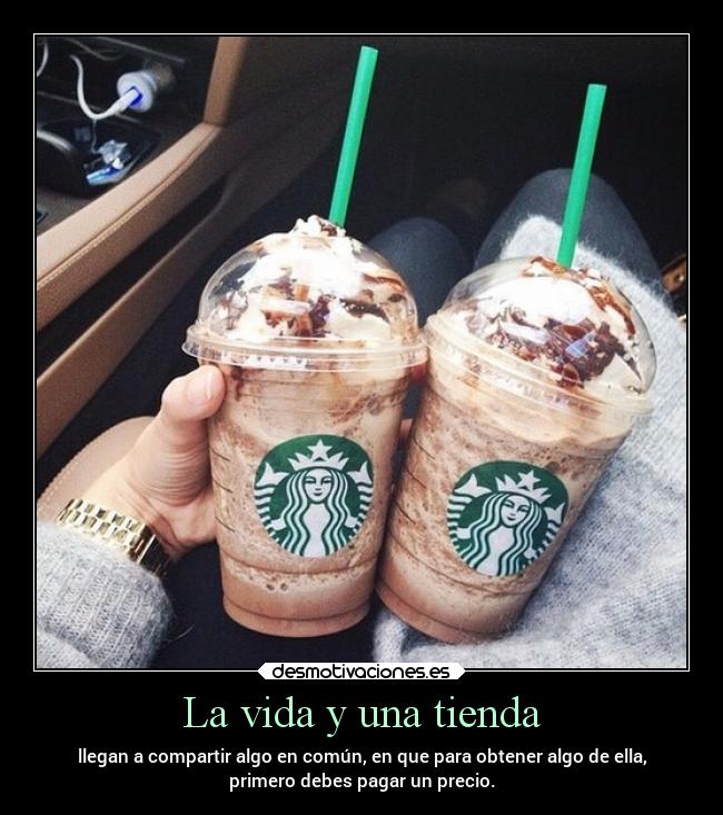La vida y una tienda - llegan a compartir algo en común, en que para obtener algo de ella,
primero debes pagar un precio.