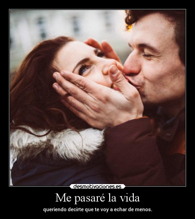 Me pasaré la vida - queriendo decirte que te voy a echar de menos.