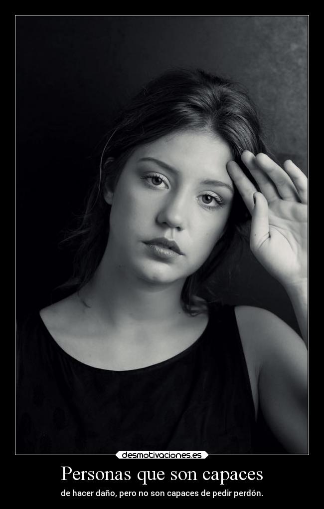 Personas que son capaces - de hacer daño, pero no son capaces de pedir perdón.