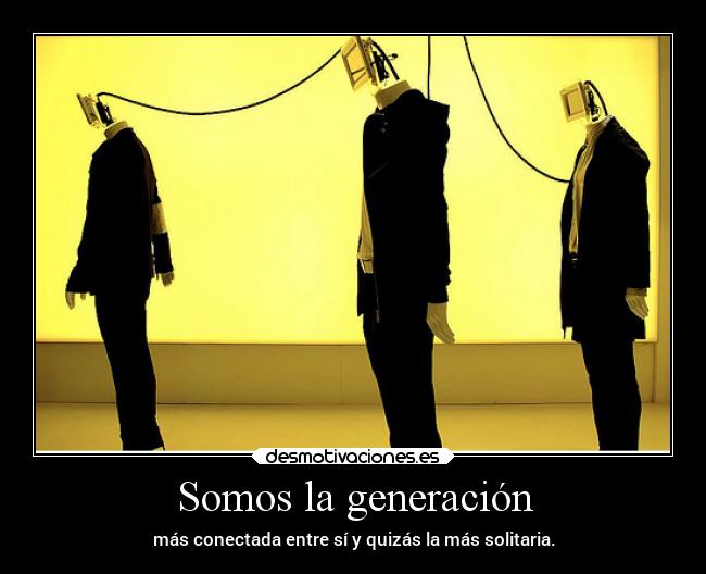 Somos la generación - más conectada entre sí y quizás la más solitaria.