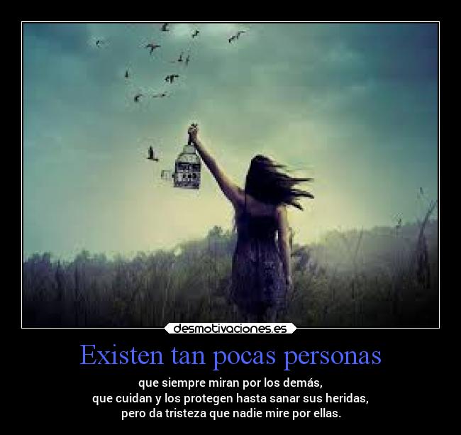Existen tan pocas personas - que siempre miran por los demás,
que cuidan y los protegen hasta sanar sus heridas,
pero da tristeza que nadie mire por ellas.