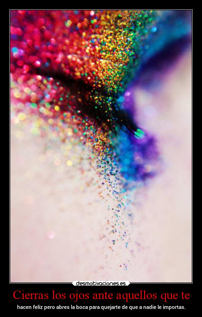 Cierras los ojos ante aquellos que te - hacen feliz pero abres la boca para quejarte de que a nadie le importas.