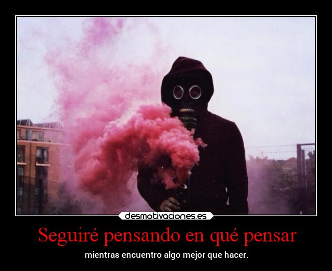 Seguiré pensando en qué pensar - mientras encuentro algo mejor que hacer.