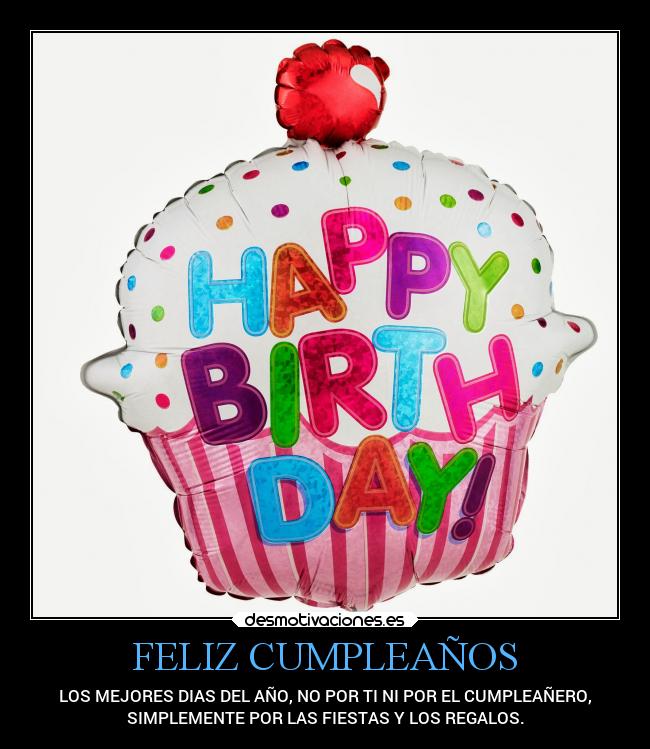 FELIZ CUMPLEAÑOS - LOS MEJORES DIAS DEL AÑO, NO POR TI NI POR EL CUMPLEAÑERO,
SIMPLEMENTE POR LAS FIESTAS Y LOS REGALOS.