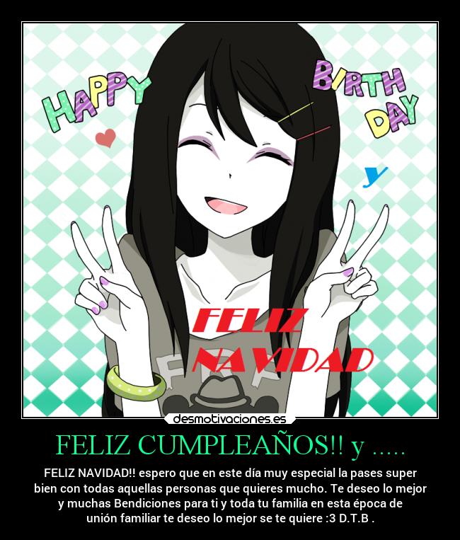 FELIZ CUMPLEAÑOS!! y ..... - FELIZ NAVIDAD!! espero que en este día muy especial la pases super
bien con todas aquellas personas que quieres mucho. Te deseo lo mejor
y muchas Bendiciones para ti y toda tu familia en esta época de
unión familiar te deseo lo mejor se te quiere :3 D.T.B .