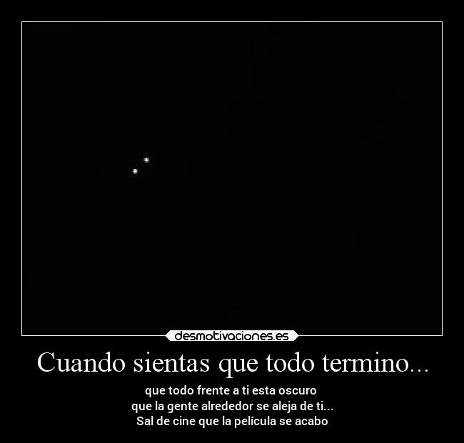 Cuando sientas que todo termino... - que todo frente a ti esta oscuro 
que la gente alrededor se aleja de ti...
Sal de cine que la película se acabo