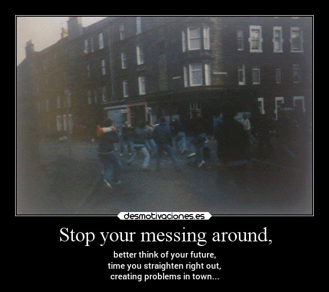 Stop your messing around, - 