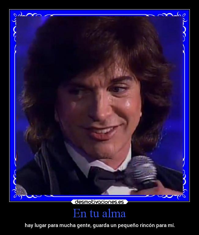 En tu alma - hay lugar para mucha gente, guarda un pequeño rincón para mí.