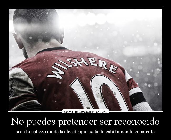 No puedes pretender ser reconocido - si en tu cabeza ronda la idea de que nadie te está tomando en cuenta.