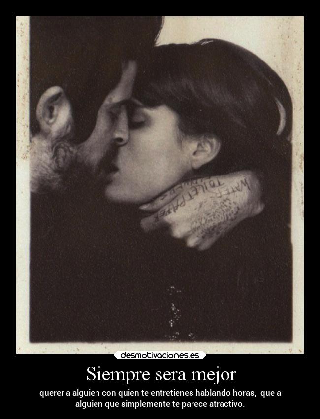 Siempre sera mejor - querer a alguien con quien te entretienes hablando horas, que a
alguien que simplemente te parece atractivo.