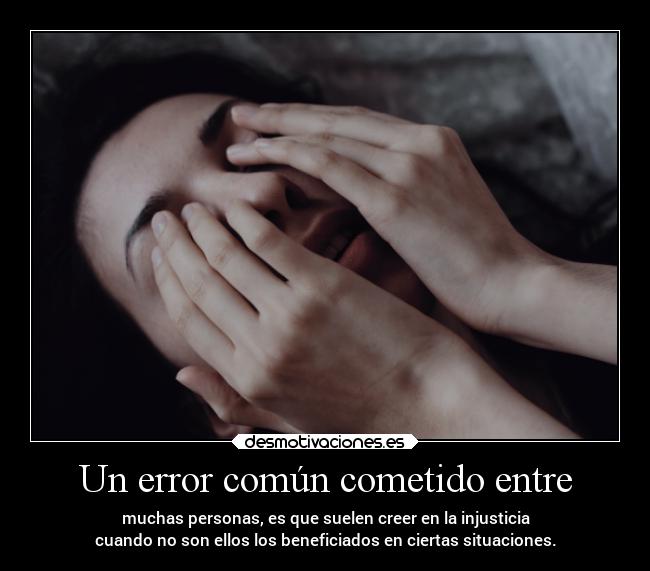 Un error común cometido entre - muchas personas, es que suelen creer en la injusticia
cuando no son ellos los beneficiados en ciertas situaciones.