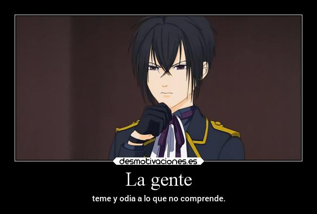 La gente - teme y odia a lo que no comprende.