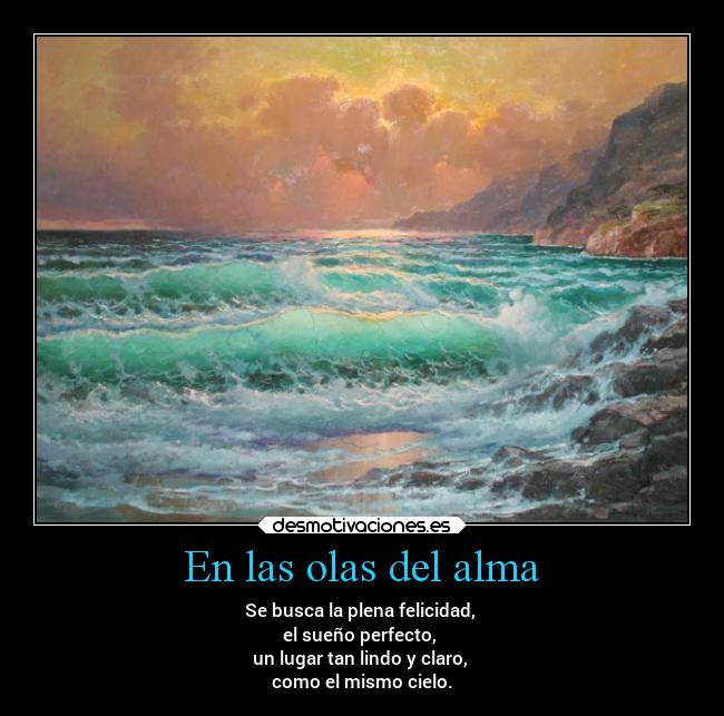 En las olas del alma - Se busca la plena felicidad,
el sueño perfecto,
un lugar tan lindo y claro,
como el mismo cielo.