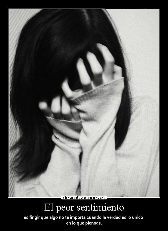 El peor sentimiento - es fingir que algo no te importa cuando la verdad es lo único
en lo que piensas.