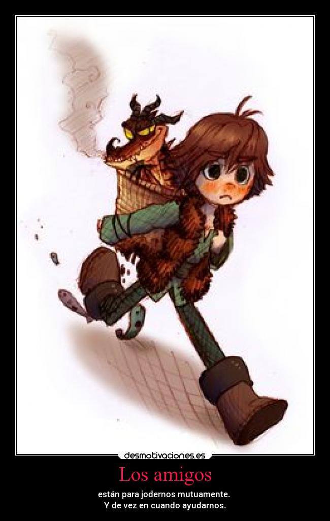 Los amigos - están para jodernos mutuamente.
Y de vez en cuando ayudarnos.