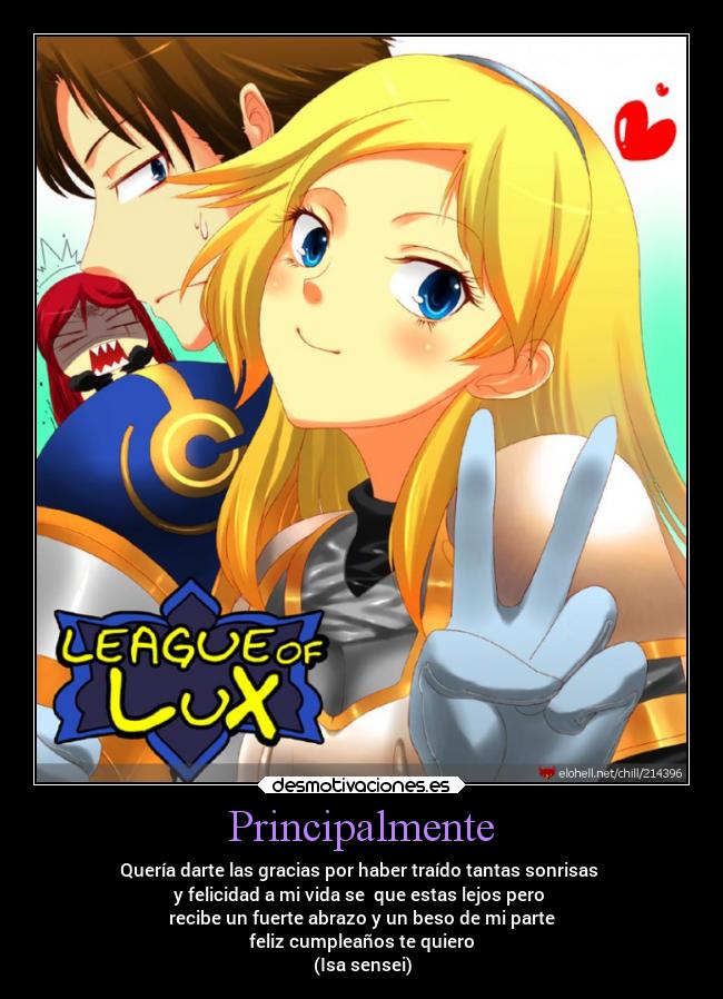 Principalmente - Quería darte las gracias por haber traído tantas sonrisas
y felicidad a mi vida se que estas lejos pero
recibe un fuerte abrazo y un beso de mi parte
feliz cumpleaños te quiero
(Isa sensei)