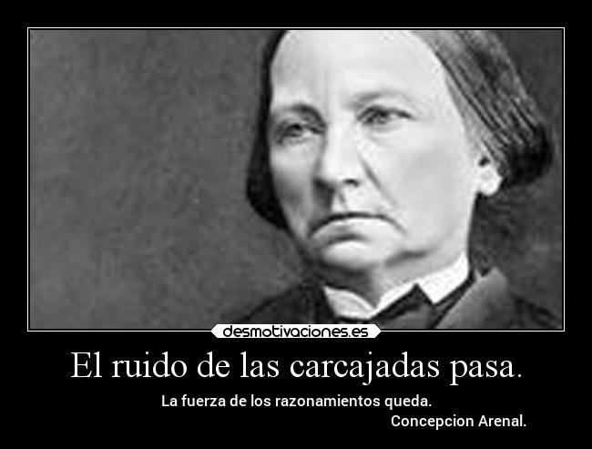 El ruido de las carcajadas pasa. - La fuerza de los razonamientos queda.
                                                                                         Concepcion Arenal.