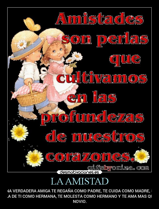 LA AMISTAD - UNA VERDADERA AMIGA TE REGAÑA COMO PADRE, TE CUIDA COMO MADRE, SE
BURLA DE TI COMO HERMANA, TE MOLESTA COMO HERMANO Y TE AMA MAS QUE TU
NOVIO.