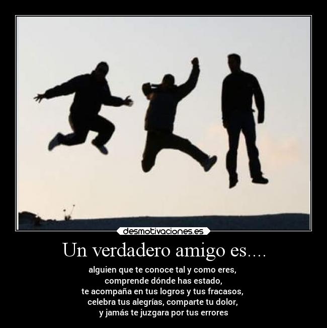 Un verdadero amigo es.... - alguien que te conoce tal y como eres, 
comprende dónde has estado,
te acompaña en tus logros y tus fracasos, 
celebra tus alegrías, comparte tu dolor, 
y jamás te juzgara por tus errores