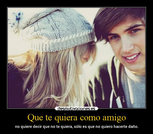 Que te quiera como amigo - no quiere decir que no te quiera, sólo es que no quiero hacerte daño.