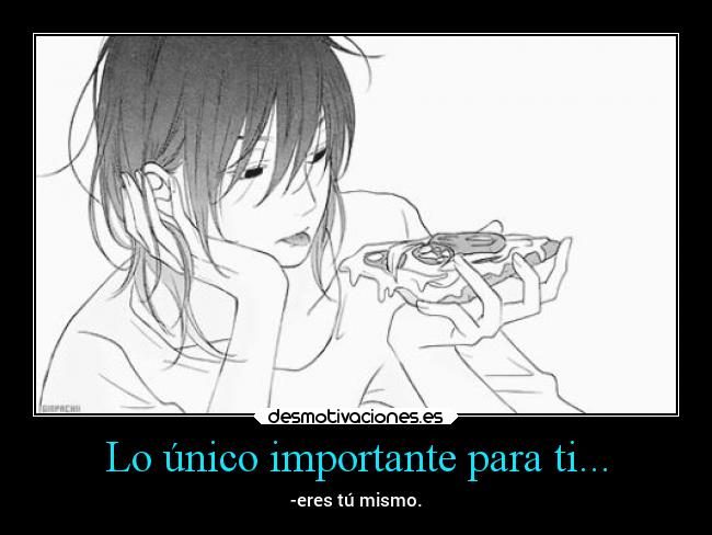 Lo único importante para ti... - -eres tú mismo.