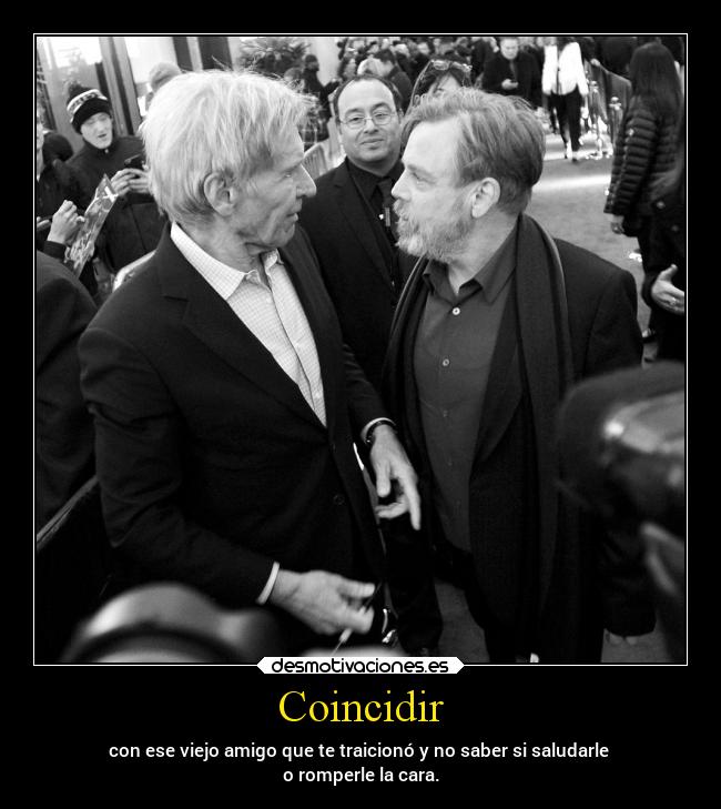 Coincidir - con ese viejo amigo que te traicionó y no saber si saludarle 
o romperle la cara.