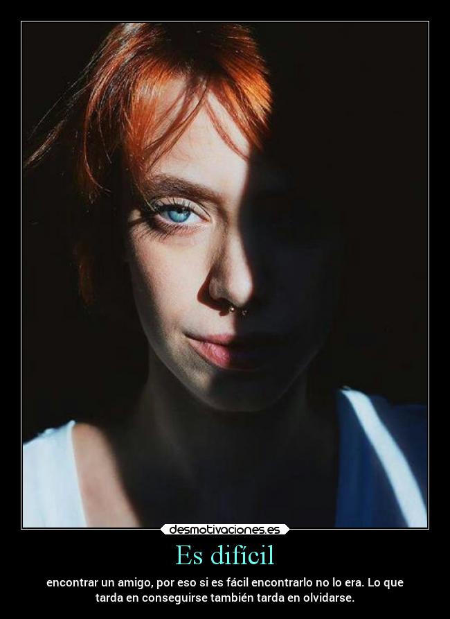 Es difícil - encontrar un amigo, por eso si es fácil encontrarlo no lo era. Lo que
tarda en conseguirse también tarda en olvidarse.