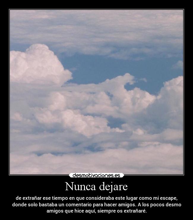 Nunca dejare - de extrañar ese tiempo en que consideraba este lugar como mi escape,
donde solo bastaba un comentario para hacer amigos. A los pocos desmo
amigos que hice aquí, siempre os extrañaré.