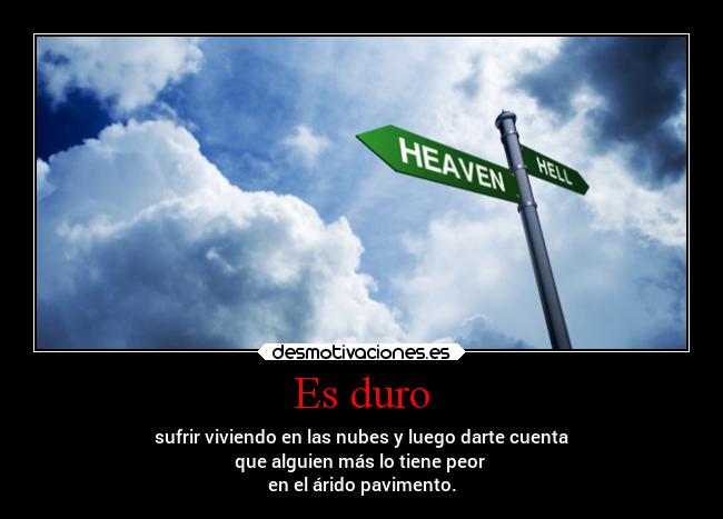 Es duro - sufrir viviendo en las nubes y luego darte cuenta
que alguien más lo tiene peor
en el árido pavimento.