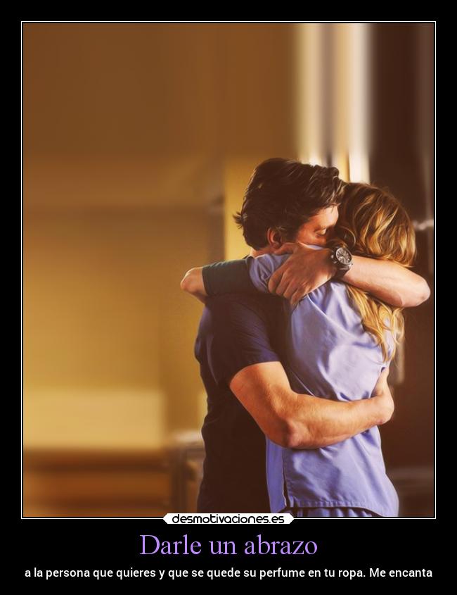 Darle un abrazo - a la persona que quieres y que se quede su perfume en tu ropa. Me encanta