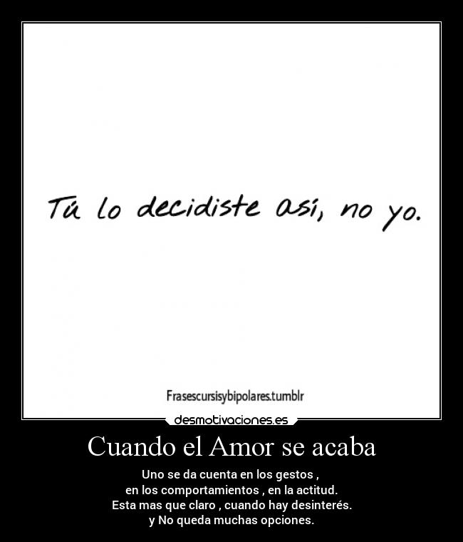 Cuando el Amor se acaba - Uno se da cuenta en los gestos ,
en los comportamientos , en la actitud.
Esta mas que claro , cuando hay desinterés.
y No queda muchas opciones.