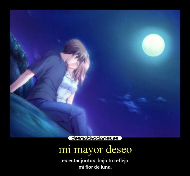 mi mayor deseo - es estar juntos bajo tu reflejo
mi flor de luna.