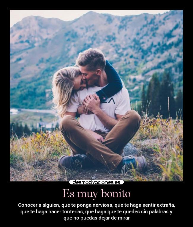 Es muy bonito - Conocer a alguien, que te ponga nerviosa, que te haga sentir extraña,
que te haga hacer tonterías, que haga que te quedes sin palabras y
que no puedas dejar de mirar