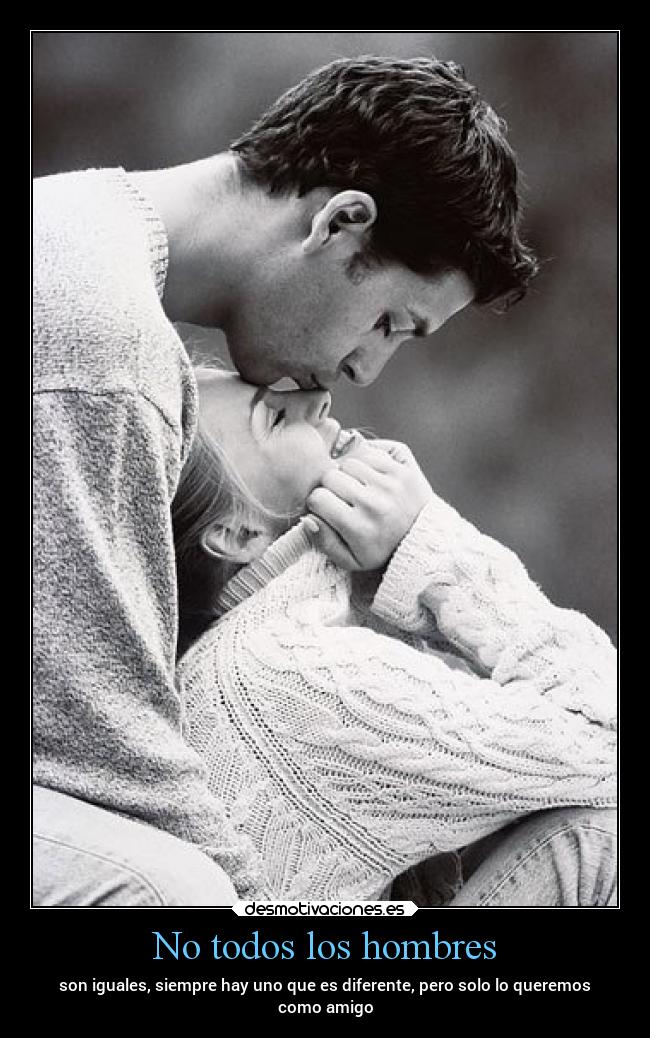 No todos los hombres - son iguales, siempre hay uno que es diferente, pero solo lo queremos
como amigo