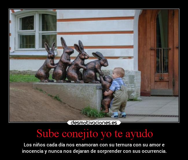 Sube conejito yo te ayudo - Los niños cada día nos enamoran con su ternura con su amor e
inocencia y nunca nos dejaran de sorprender con sus ocurrencia.