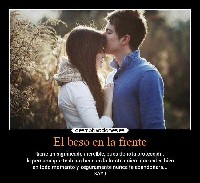 El beso en la frente - tiene un significado increíble, pues denota protección.
la persona que te de un beso en la frente quiere que estés bien
en todo momento y seguramente nunca te abandonara...
SAYT