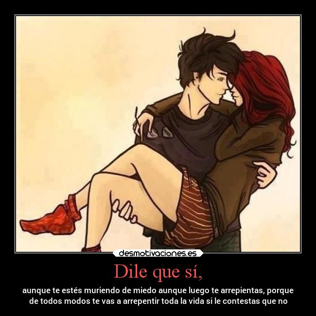 Dile que sí, - aunque te estés muriendo de miedo aunque luego te arrepientas, porque
de todos modos te vas a arrepentir toda la vida si le contestas que no
