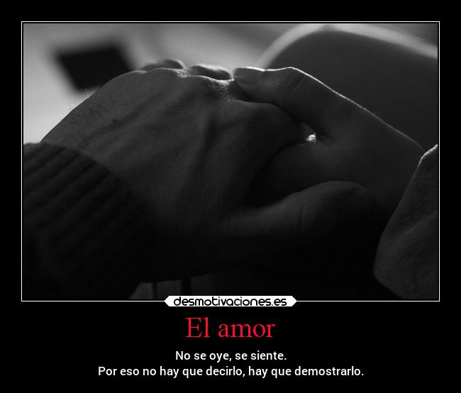 El amor - No se oye, se siente.
Por eso no hay que decirlo, hay que demostrarlo.