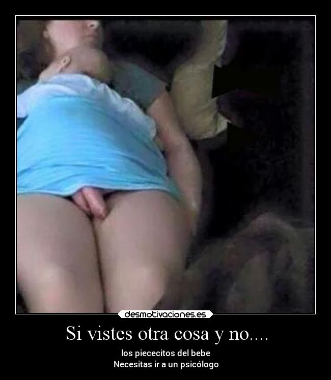 Si vistes otra cosa y no.... - los piececitos del bebe
Necesitas ir a un psicólogo
