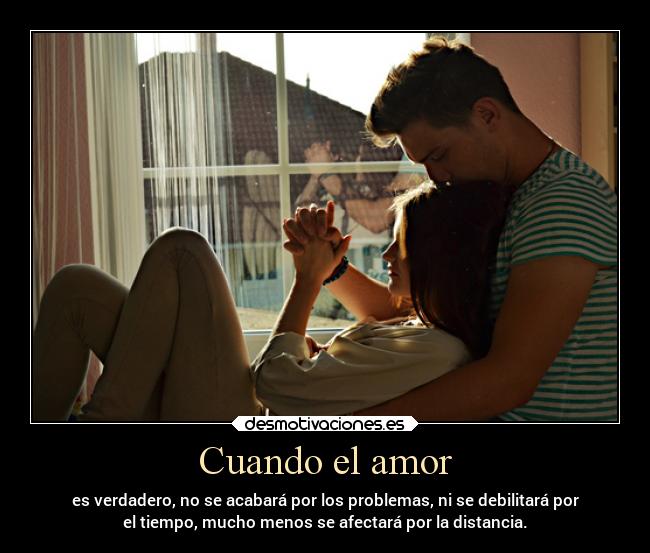 Cuando el amor - es verdadero, no se acabará por los problemas, ni se debilitará por
el tiempo, mucho menos se afectará por la distancia.
