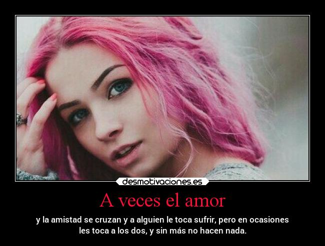 A veces el amor - y la amistad se cruzan y a alguien le toca sufrir, pero en ocasiones
les toca a los dos, y sin más no hacen nada.